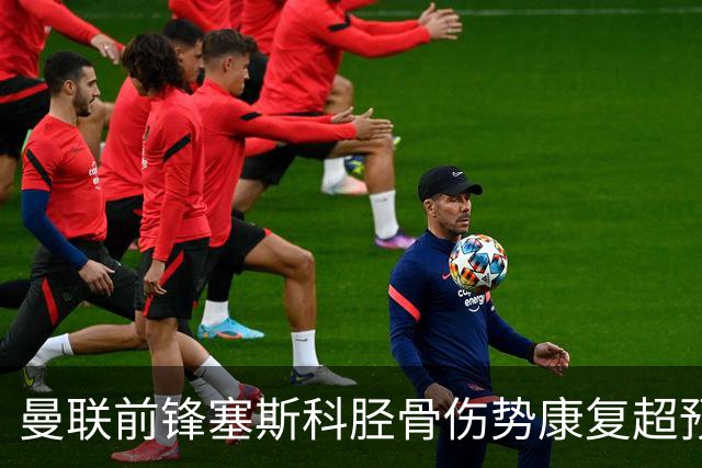 曼联前锋塞斯科胫骨伤势康复超预期 目标直指英超揭幕战